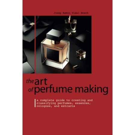 THE ART OF PERFUME MAKING: A Complete Guide to Creating and Classifying Perfumes, Essences, Colognes, and Extracts