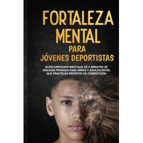 Fortaleza Mental Para Jóvenes Deportistas: Ocho ejercicios mentales de 5 minutos de eficacia probada para niños y adolescentes